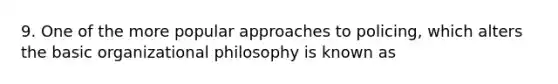 9. One of the more popular approaches to policing, which alters the basic organizational philosophy is known as