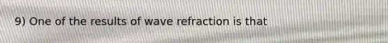 9) One of the results of wave refraction is that