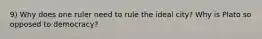 9) Why does one ruler need to rule the ideal city? Why is Plato so opposed to democracy?