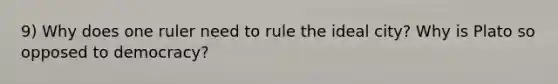 9) Why does one ruler need to rule the ideal city? Why is Plato so opposed to democracy?