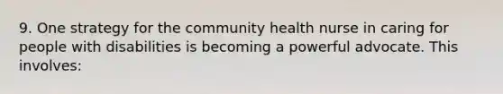 9. One strategy for the community health nurse in caring for people with disabilities is becoming a powerful advocate. This involves: