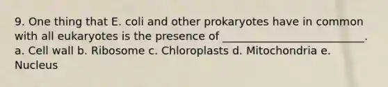 9. One thing that E. coli and other prokaryotes have in common with all eukaryotes is the presence of __________________________. a. Cell wall b. Ribosome c. Chloroplasts d. Mitochondria e. Nucleus