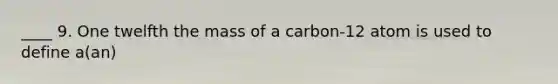 ____ 9. One twelfth the mass of a carbon-12 atom is used to define a(an)