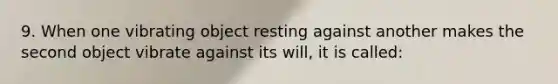 9. When one vibrating object resting against another makes the second object vibrate against its will, it is called: