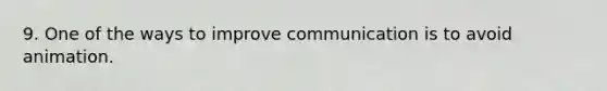 9. One of the ways to improve communication is to avoid animation.