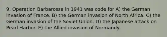 9. Operation Barbarossa in 1941 was code for A) the German invasion of France. B) the German invasion of North Africa. C) the German invasion of the Soviet Union. D) the Japanese attack on Pearl Harbor. E) the Allied invasion of Normandy.