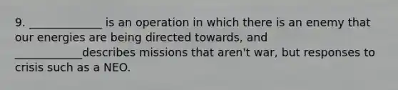 9. _____________ is an operation in which there is an enemy that our energies are being directed towards, and ____________describes missions that aren't war, but responses to crisis such as a NEO.