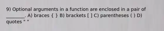 9) Optional arguments in a function are enclosed in a pair of ________. A) braces ( ) B) brackets [ ] C) parentheses ( ) D) quotes " "