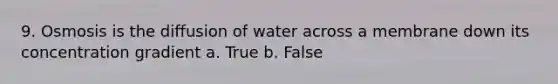 9. Osmosis is the diffusion of water across a membrane down its concentration gradient a. True b. False