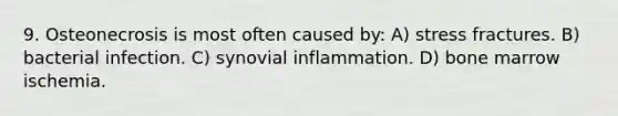 9. Osteonecrosis is most often caused by: A) stress fractures. B) bacterial infection. C) synovial inflammation. D) bone marrow ischemia.