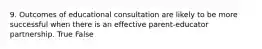 9. Outcomes of educational consultation are likely to be more successful when there is an effective parent-educator partnership. True False