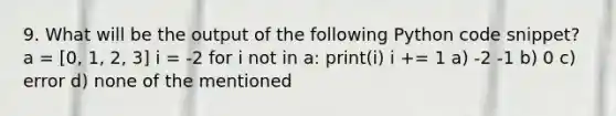 9. What will be the output of the following Python code snippet? a = [0, 1, 2, 3] i = -2 for i not in a: print(i) i += 1 a) -2 -1 b) 0 c) error d) none of the mentioned