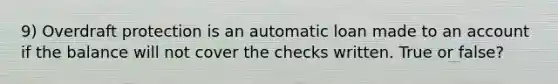 9) Overdraft protection is an automatic loan made to an account if the balance will not cover the checks written. True or false?