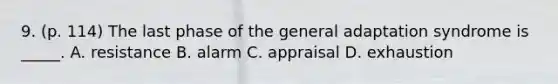 9. (p. 114) The last phase of the general adaptation syndrome is _____. A. resistance B. alarm C. appraisal D. exhaustion