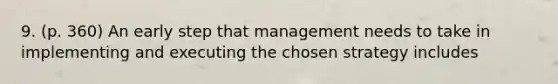 9. (p. 360) An early step that management needs to take in implementing and executing the chosen strategy includes