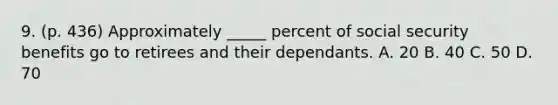 9. (p. 436) Approximately _____ percent of social security benefits go to retirees and their dependants. A. 20 B. 40 C. 50 D. 70