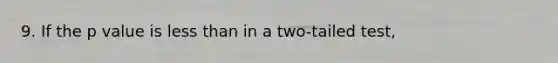 9. If the p value is less than in a two-tailed test,