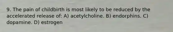 9. The pain of childbirth is most likely to be reduced by the accelerated release of: A) acetylcholine. B) endorphins. C) dopamine. D) estrogen