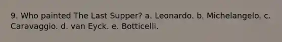 9. Who painted The Last Supper? a. Leonardo. b. Michelangelo. c. Caravaggio. d. van Eyck. e. Botticelli.