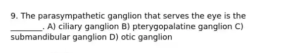 9. The parasympathetic ganglion that serves the eye is the ________. A) ciliary ganglion B) pterygopalatine ganglion C) submandibular ganglion D) otic ganglion