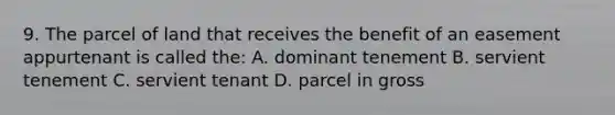 9. The parcel of land that receives the benefit of an easement appurtenant is called the: A. dominant tenement B. servient tenement C. servient tenant D. parcel in gross