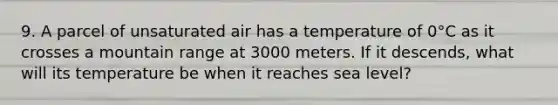 9. A parcel of unsaturated air has a temperature of 0°C as it crosses a mountain range at 3000 meters. If it descends, what will its temperature be when it reaches sea level?