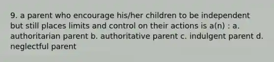 9. a parent who encourage his/her children to be independent but still places limits and control on their actions is a(n) : a. authoritarian parent b. authoritative parent c. indulgent parent d. neglectful parent