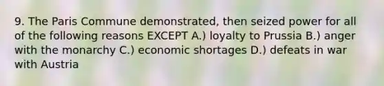 9. The Paris Commune demonstrated, then seized power for all of the following reasons EXCEPT A.) loyalty to Prussia B.) anger with the monarchy C.) economic shortages D.) defeats in war with Austria