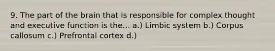 9. The part of the brain that is responsible for complex thought and executive function is the... a.) Limbic system b.) Corpus callosum c.) Prefrontal cortex d.)