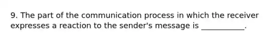 9. The part of the communication process in which the receiver expresses a reaction to the sender's message is ___________.