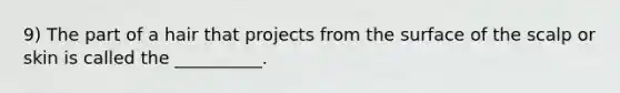 9) The part of a hair that projects from the surface of the scalp or skin is called the __________.