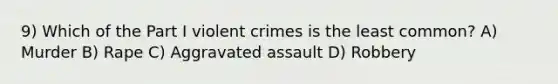 9) Which of the Part I violent crimes is the least common? A) Murder B) Rape C) Aggravated assault D) Robbery