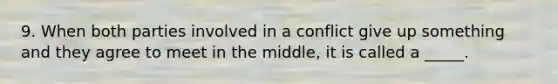 9. When both parties involved in a conflict give up something and they agree to meet in the middle, it is called a _____.