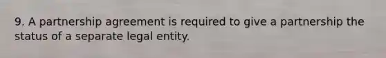 9. A partnership agreement is required to give a partnership the status of a separate legal entity.