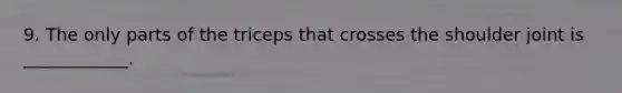 9. The only parts of the triceps that crosses the shoulder joint is ____________.