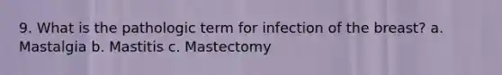 9. What is the pathologic term for infection of the breast? a. Mastalgia b. Mastitis c. Mastectomy