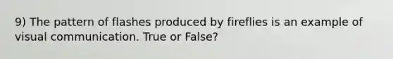 9) The pattern of flashes produced by fireflies is an example of visual communication. True or False?
