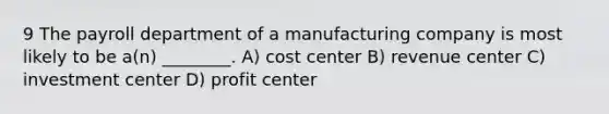 9 The payroll department of a manufacturing company is most likely to be a(n) ________. A) cost center B) revenue center C) investment center D) profit center