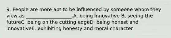 9. People are more apt to be influenced by someone whom they view as ___________________.A. being innovative B. seeing the futureC. being on the cutting edgeD. being honest and innovativeE. exhibiting honesty and moral character