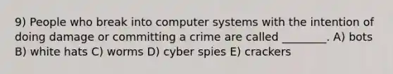 9) People who break into computer systems with the intention of doing damage or committing a crime are called ________. A) bots B) white hats C) worms D) cyber spies E) crackers