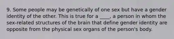 9. Some people may be genetically of one sex but have a gender identity of the other. This is true for a ____, a person in whom the sex-related structures of the brain that define gender identity are opposite from the physical sex organs of the person's body.