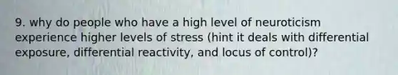 9. why do people who have a high level of neuroticism experience higher levels of stress (hint it deals with differential exposure, differential reactivity, and locus of control)?