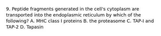 9. Peptide fragments generated in the cell's cytoplasm are transported into the endoplasmic reticulum by which of the following? A. MHC class I proteins B. the proteasome C. TAP-I and TAP-2 D. Tapasin