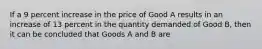 If a 9 percent increase in the price of Good A results in an increase of 13 percent in the quantity demanded of Good B, then it can be concluded that Goods A and B are