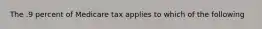 The .9 percent of Medicare tax applies to which of the following