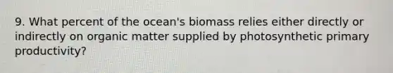 9. What percent of the ocean's biomass relies either directly or indirectly on organic matter supplied by photosynthetic primary productivity?