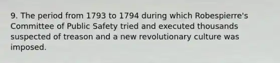 9. The period from 1793 to 1794 during which Robespierre's Committee of Public Safety tried and executed thousands suspected of treason and a new revolutionary culture was imposed.