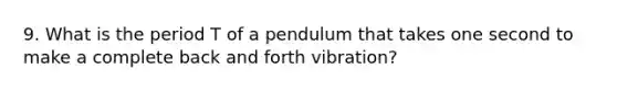 9. What is the period T of a pendulum that takes one second to make a complete back and forth vibration?