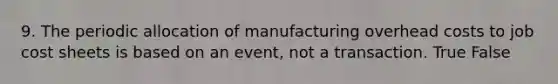 9. The periodic allocation of manufacturing overhead costs to job cost sheets is based on an event, not a transaction. True False