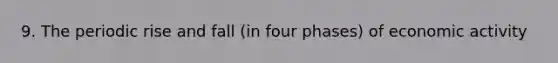 9. The periodic rise and fall (in four phases) of economic activity